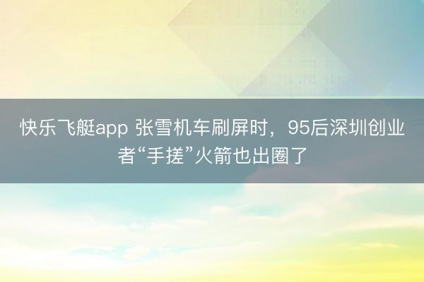 快乐飞艇app 张雪机车刷屏时，95后深圳创业者“手搓”火箭也出圈了
