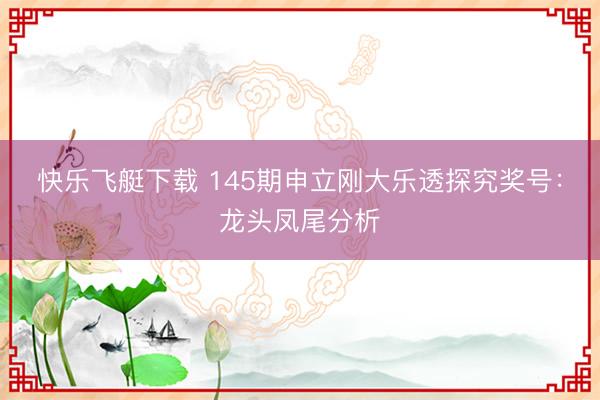 快乐飞艇下载 145期申立刚大乐透探究奖号：龙头凤尾分析